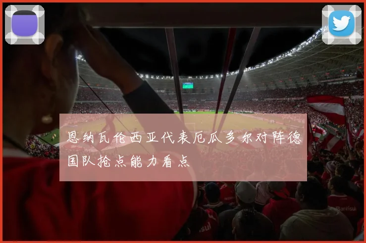 恩纳瓦伦西亚代表厄瓜多尔对阵德国队抢点能力看点