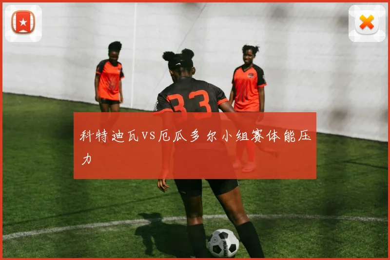 科特迪瓦vs厄瓜多尔小组赛体能压力