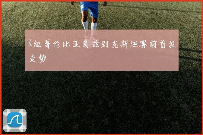 K组哥伦比亚乌兹别克斯坦赛前首发走势