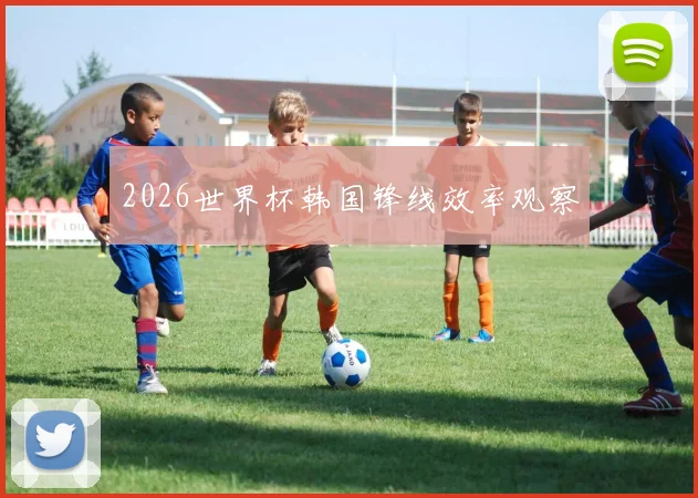 2026世界杯韩国锋线效率观察