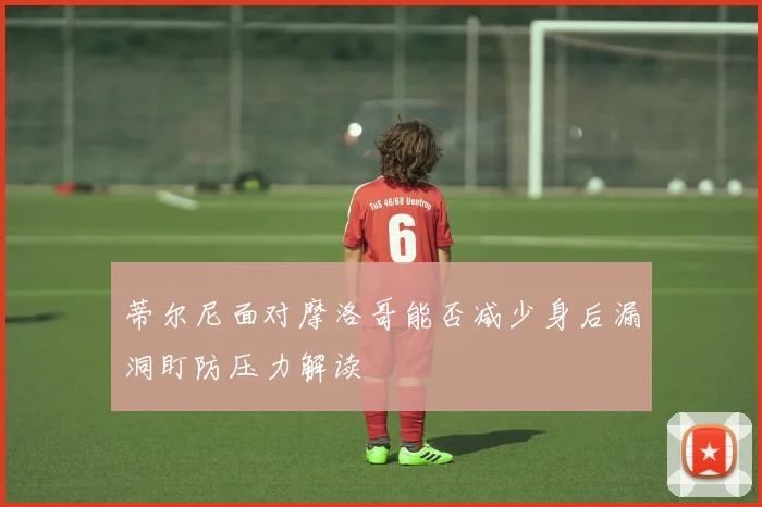 蒂尔尼面对摩洛哥能否减少身后漏洞盯防压力解读