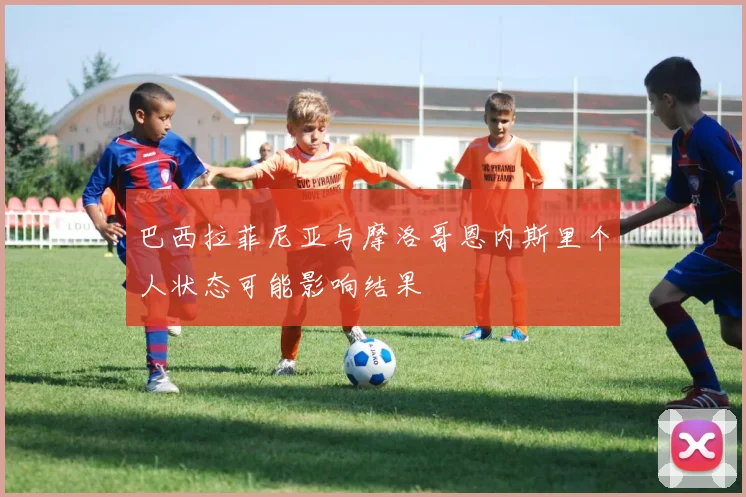 巴西拉菲尼亚与摩洛哥恩内斯里个人状态可能影响结果