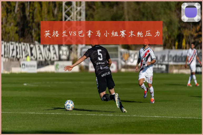 英格兰vs巴拿马小组赛末轮压力