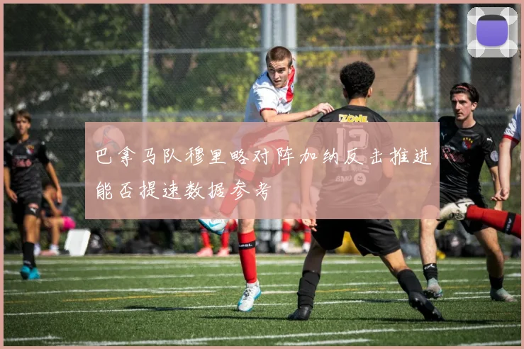 巴拿马队穆里略对阵加纳反击推进能否提速数据参考