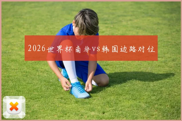 2026世界杯南非vs韩国边路对位
