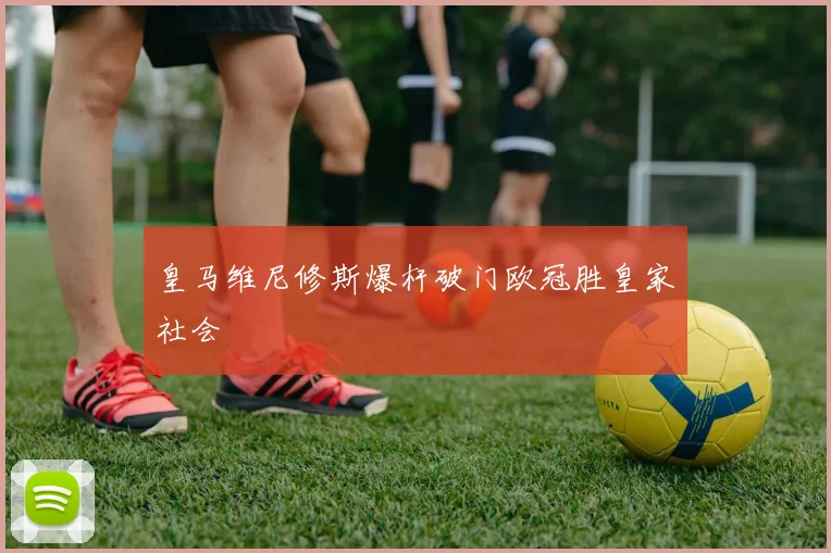 皇马维尼修斯爆杆破门欧冠胜皇家社会