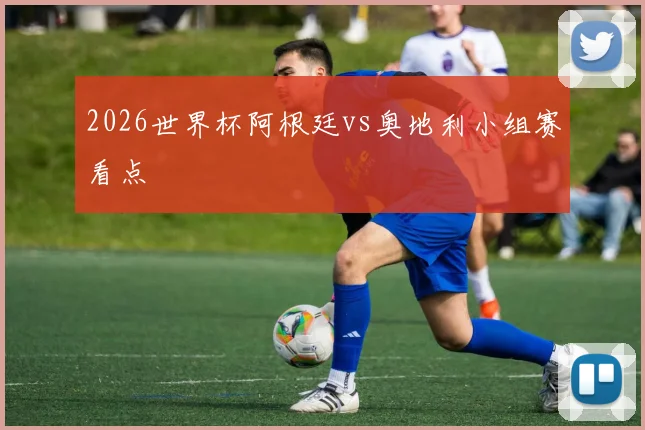 2026世界杯阿根廷vs奥地利小组赛看点