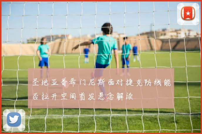 圣地亚哥希门尼斯面对捷克防线能否拉开空间首发悬念解读