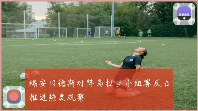 瑞安门德斯对阵乌拉圭小组赛反击推进热度观察