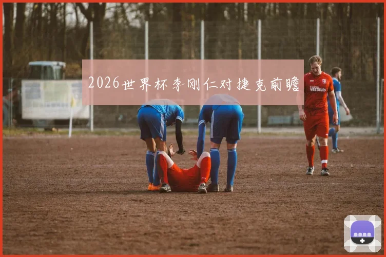 2026世界杯李刚仁对捷克前瞻