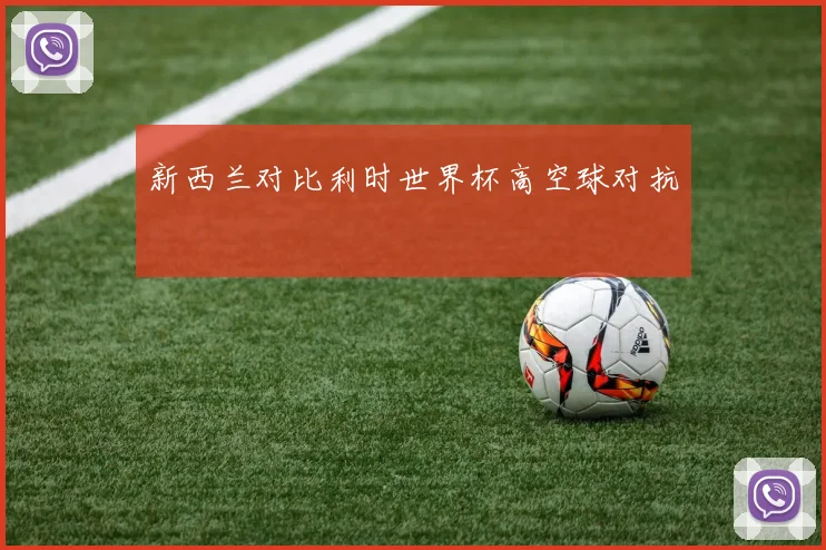 新西兰对比利时世界杯高空球对抗