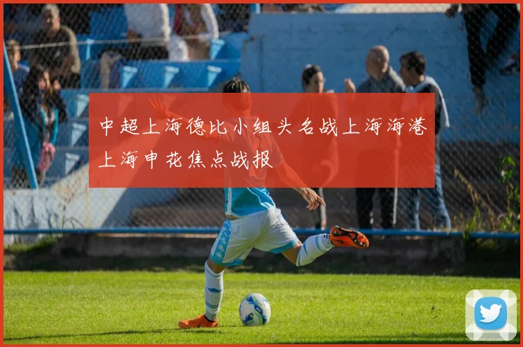 中超上海德比小组头名战上海海港上海申花焦点战报