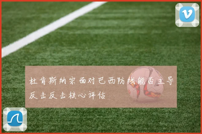 杜肯斯纳宗面对巴西防线能否主导反击反击核心评估