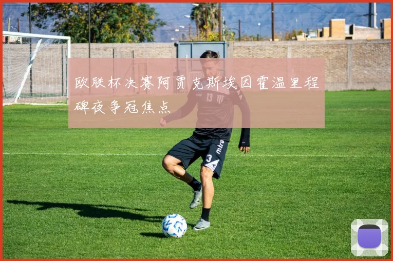 欧联杯决赛阿贾克斯埃因霍温里程碑夜争冠焦点