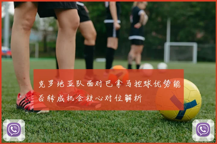 克罗地亚队面对巴拿马控球优势能否转成机会核心对位解析
