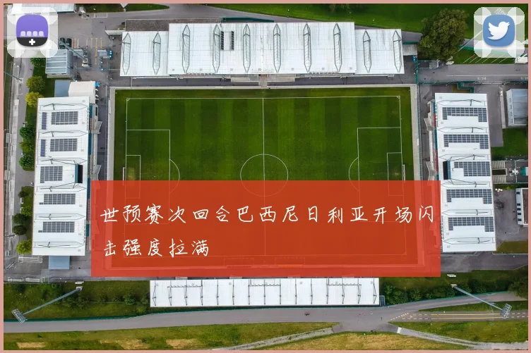 世预赛次回合巴西尼日利亚开场闪击强度拉满