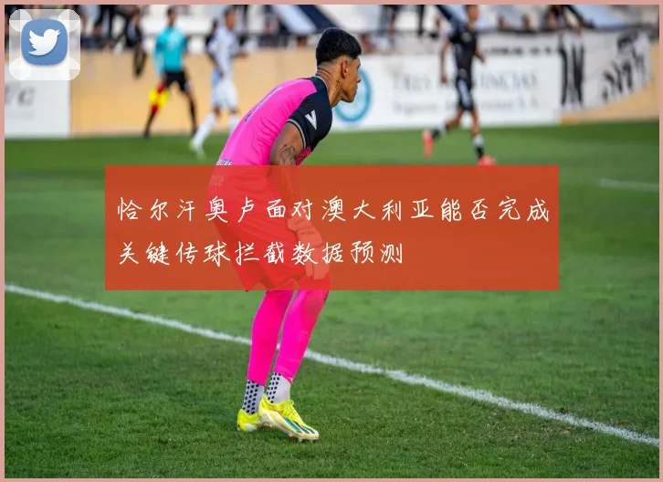恰尔汗奥卢面对澳大利亚能否完成关键传球拦截数据预测