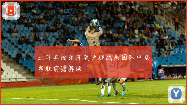 土耳其恰尔汗奥卢迎战美国队中场串联前瞻解读