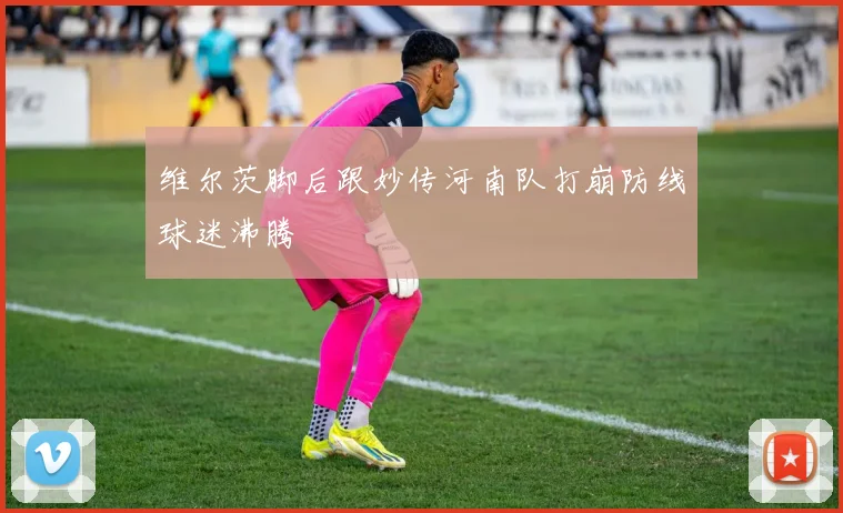 维尔茨脚后跟妙传河南队打崩防线球迷沸腾