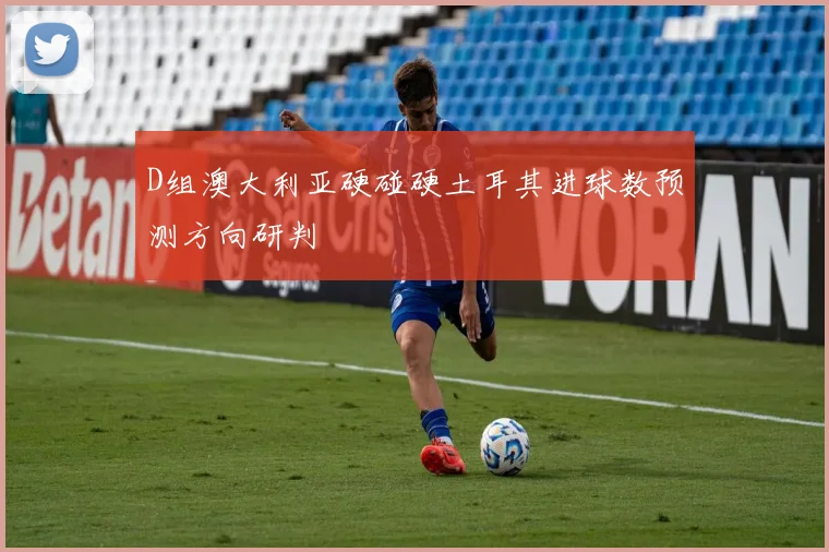 D组澳大利亚硬碰硬土耳其进球数预测方向研判