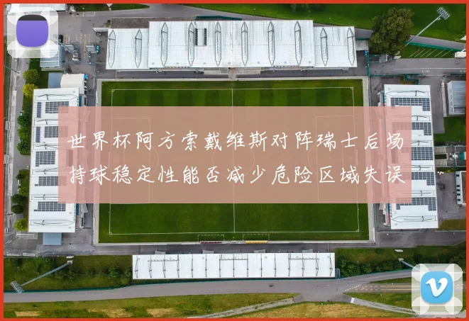 世界杯阿方索戴维斯对阵瑞士后场持球稳定性能否减少危险区域失误
