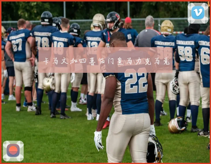 卡马文加四喜临门皇马力克马竞