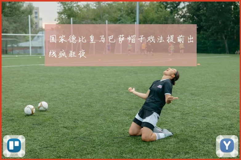国家德比皇马巴萨帽子戏法提前出线疯狂夜
