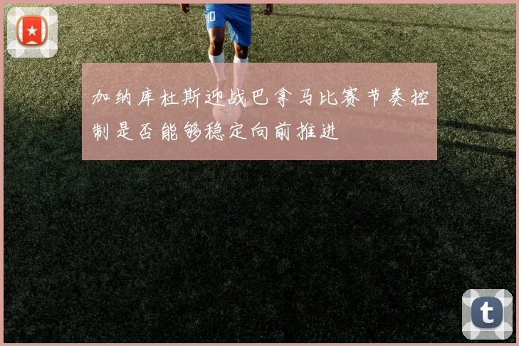 加纳库杜斯迎战巴拿马比赛节奏控制是否能够稳定向前推进