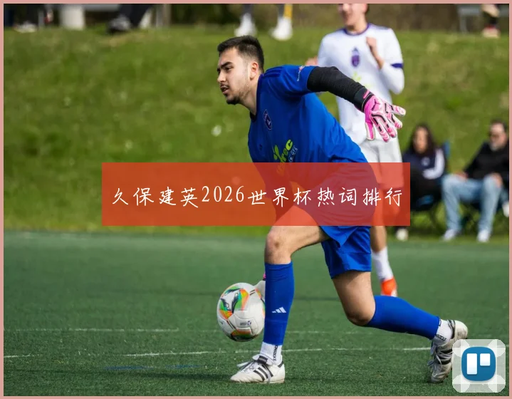 久保建英2026世界杯热词排行