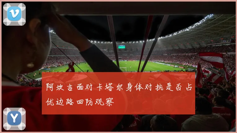阿坎吉面对卡塔尔身体对抗是否占优边路回防观察