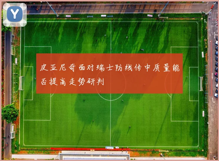 皮亚尼奇面对瑞士防线传中质量能否提高走势研判