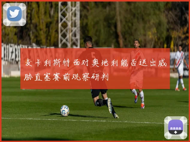 麦卡利斯特面对奥地利能否送出威胁直塞赛前观察研判