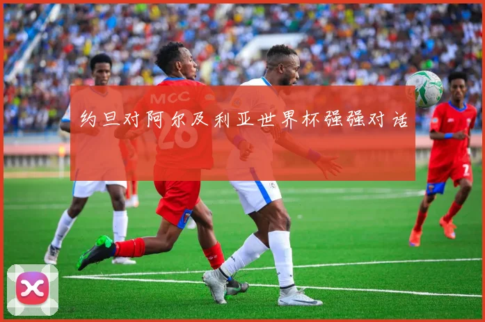 约旦对阿尔及利亚世界杯强强对话