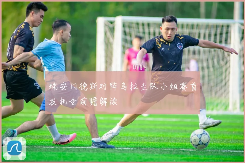 瑞安门德斯对阵乌拉圭队小组赛首发机会前瞻解读