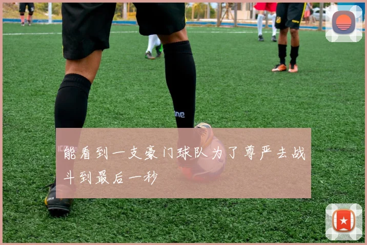 能看到一支豪门球队为了尊严去战斗到最后一秒