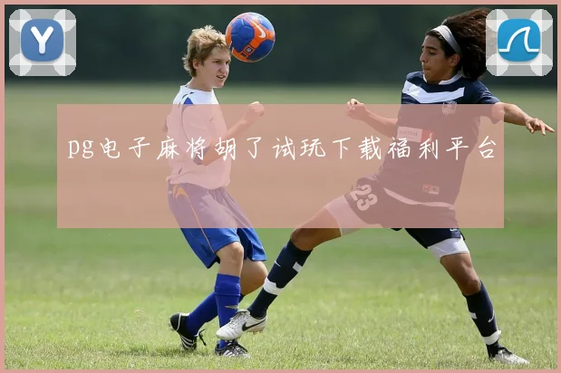 pg电子麻将胡了试玩下载福利平台