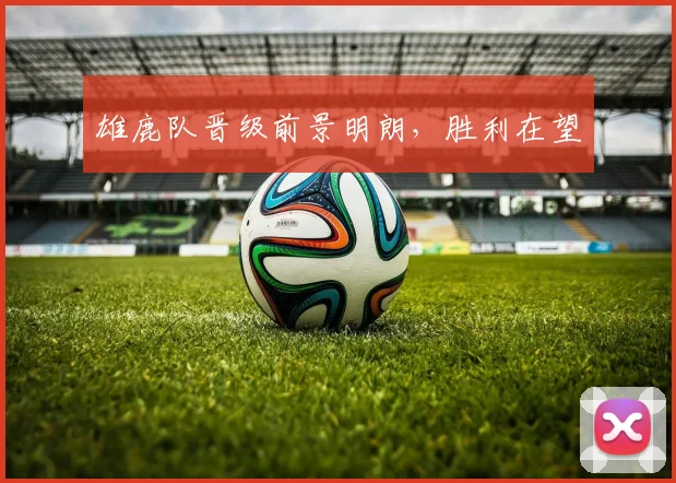 雄鹿队晋级前景明朗，胜利在望