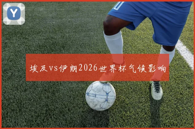 埃及vs伊朗2026世界杯气候影响