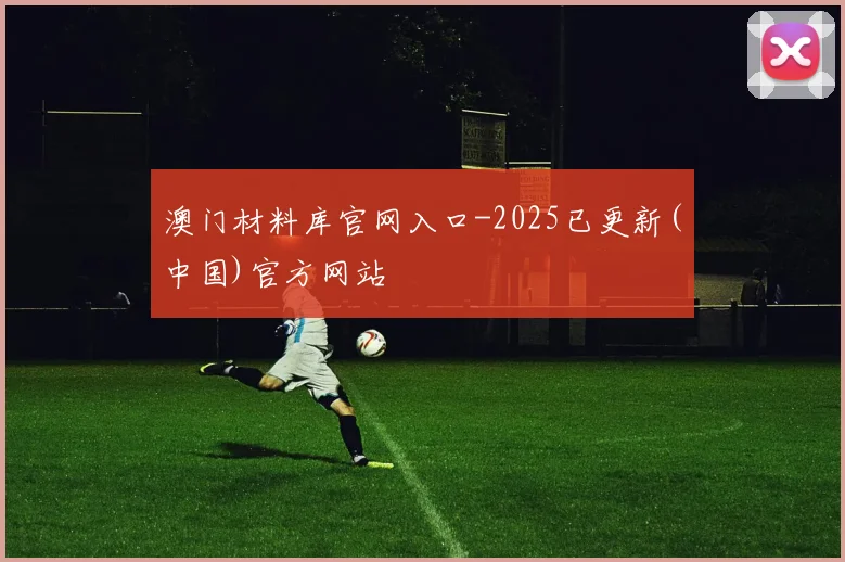 澳门材料库官网入口-2025已更新(中国)官方网站