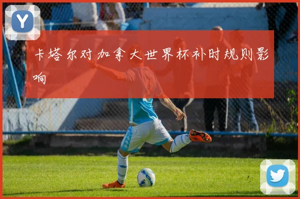卡塔尔对加拿大世界杯补时规则影响