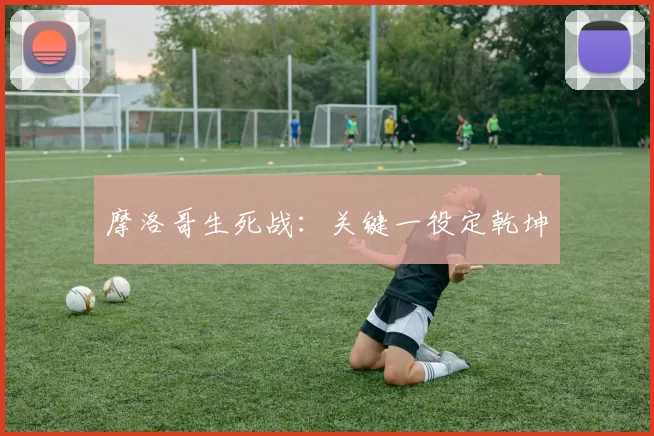 摩洛哥生死战：关键一役定乾坤