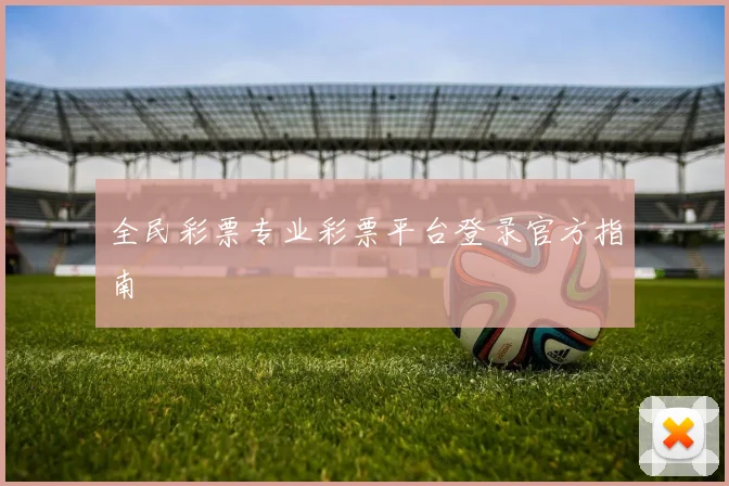 全民彩票专业彩票平台登录官方指南