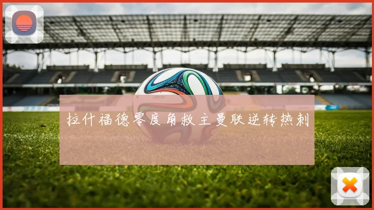 拉什福德零度角救主曼联逆转热刺