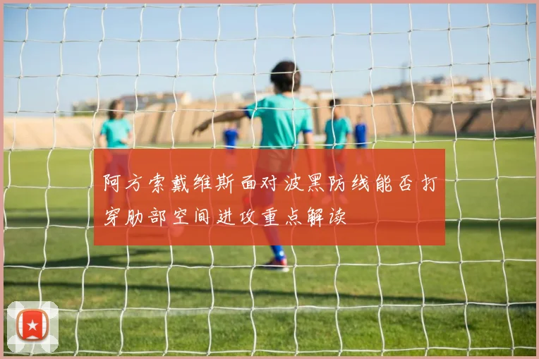 阿方索戴维斯面对波黑防线能否打穿肋部空间进攻重点解读
