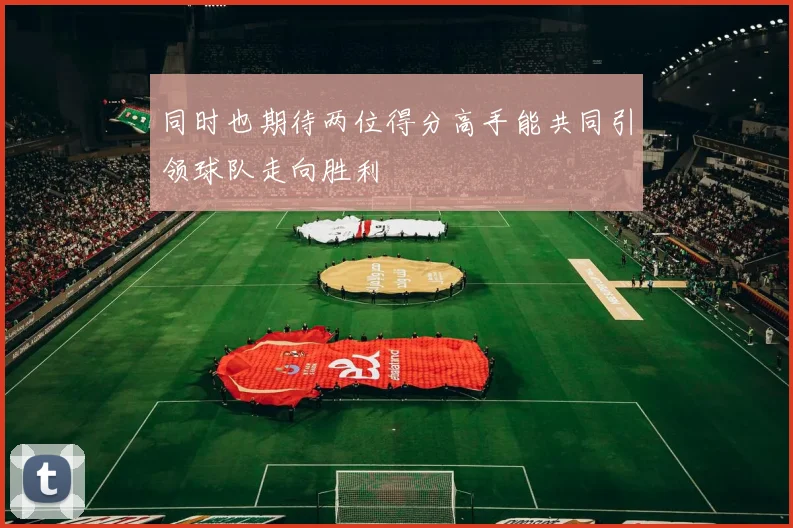 同时也期待两位得分高手能共同引领球队走向胜利