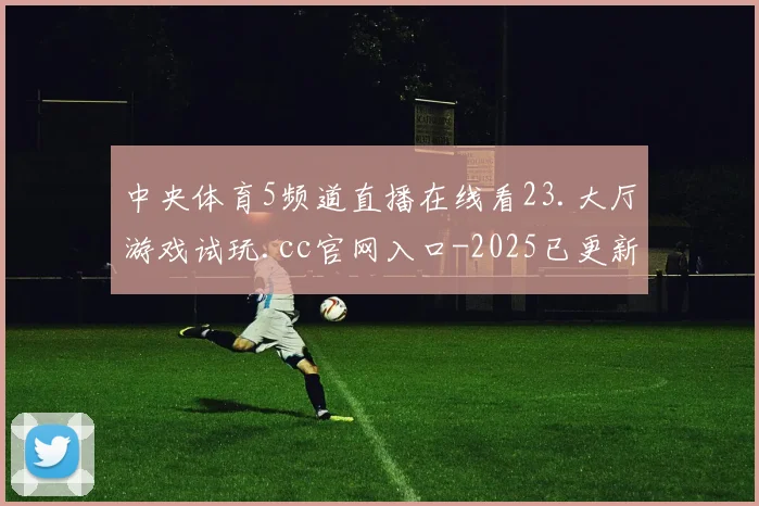 中央体育5频道直播在线看23.大厅游戏试玩.cc官网入口-2025已更新(中国)官方网站
