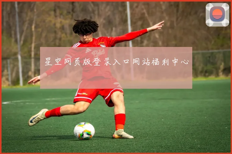 星空网页版登录入口网站福利中心