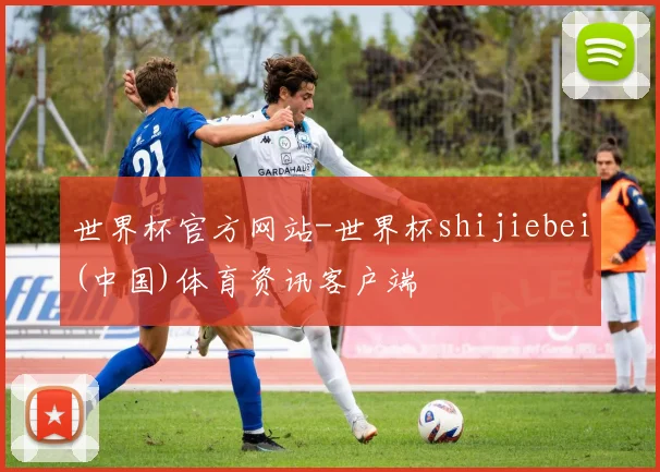 世界杯官方网站-世界杯shijiebei(中国)体育资讯客户端