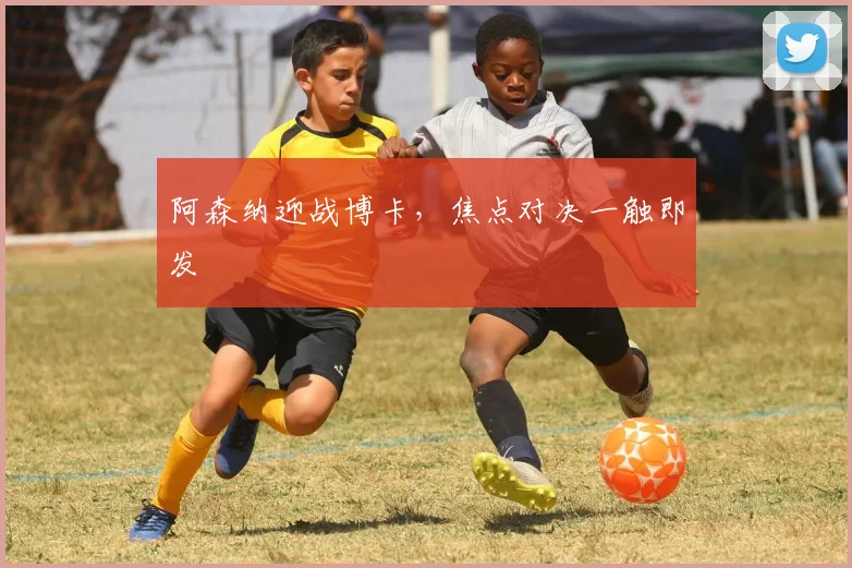 阿森纳迎战博卡，焦点对决一触即发