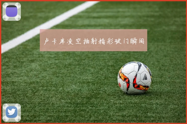 卢卡库凌空抽射精彩破门瞬间